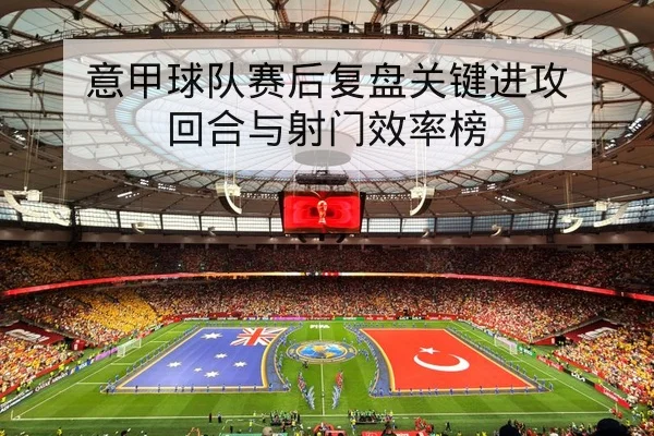 意甲球队赛后复盘关键进攻回合与射门效率榜