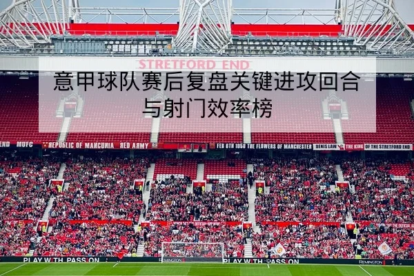 意甲球队赛后复盘关键进攻回合与射门效率榜